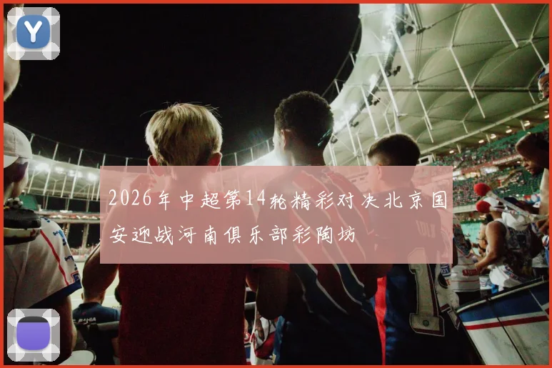 2026年中超第14轮精彩对决北京国安迎战河南俱乐部彩陶坊