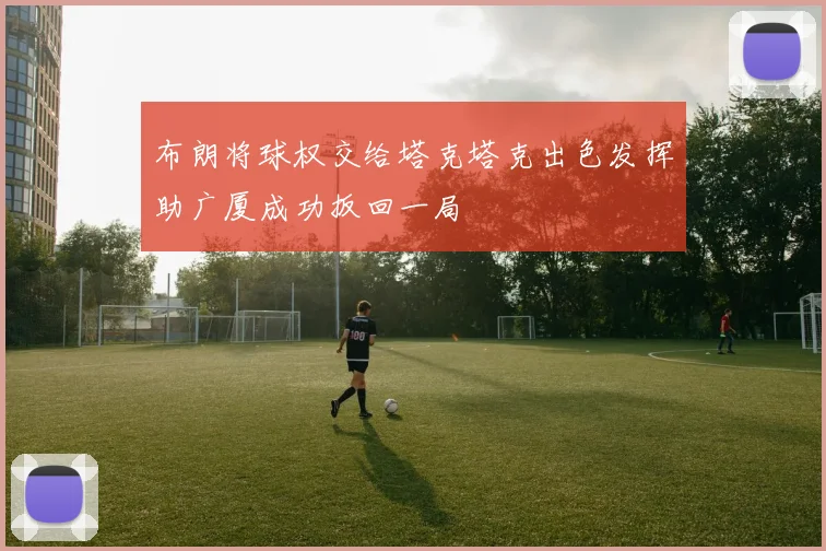 布朗将球权交给塔克塔克出色发挥助广厦成功扳回一局