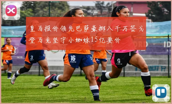 皇马报价领先巴萨豪掷八千万签戈登马竞坚守小蜘蛛15亿要价