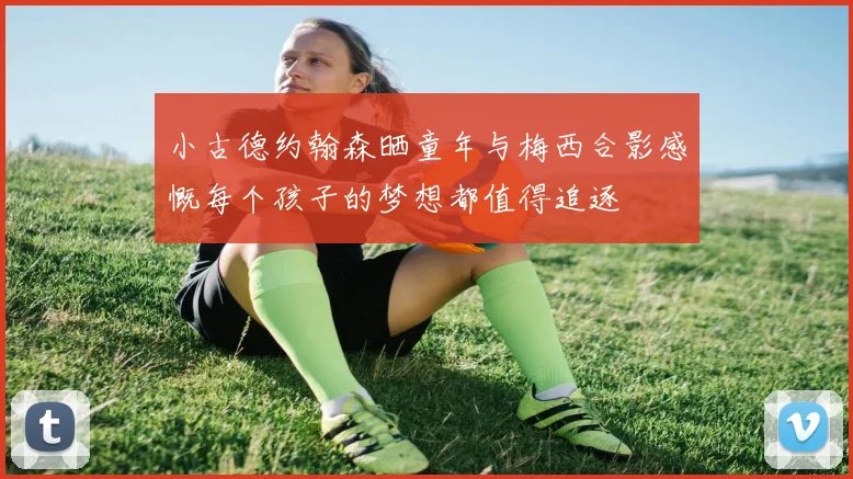 小古德约翰森晒童年与梅西合影感慨每个孩子的梦想都值得追逐