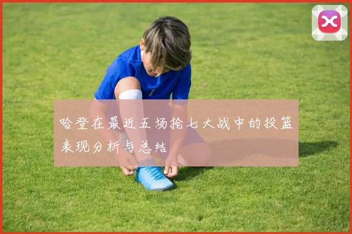 哈登在最近五场抢七大战中的投篮表现分析与总结