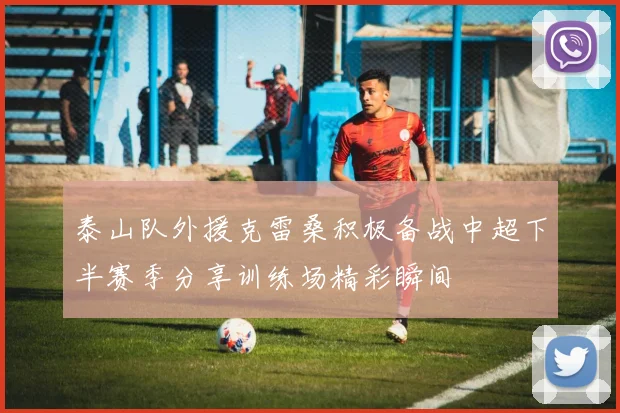 泰山队外援克雷桑积极备战中超下半赛季分享训练场精彩瞬间