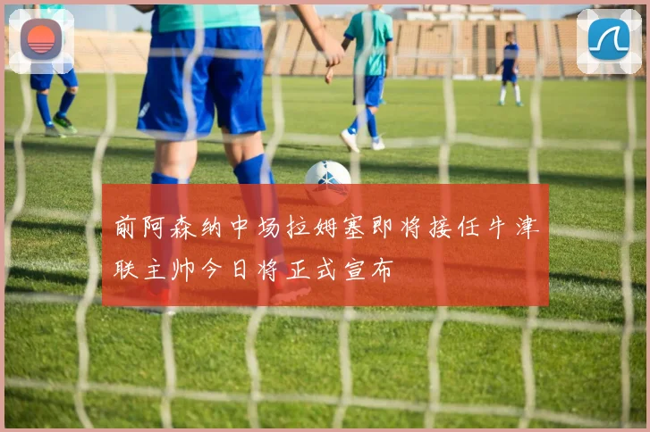 前阿森纳中场拉姆塞即将接任牛津联主帅今日将正式宣布