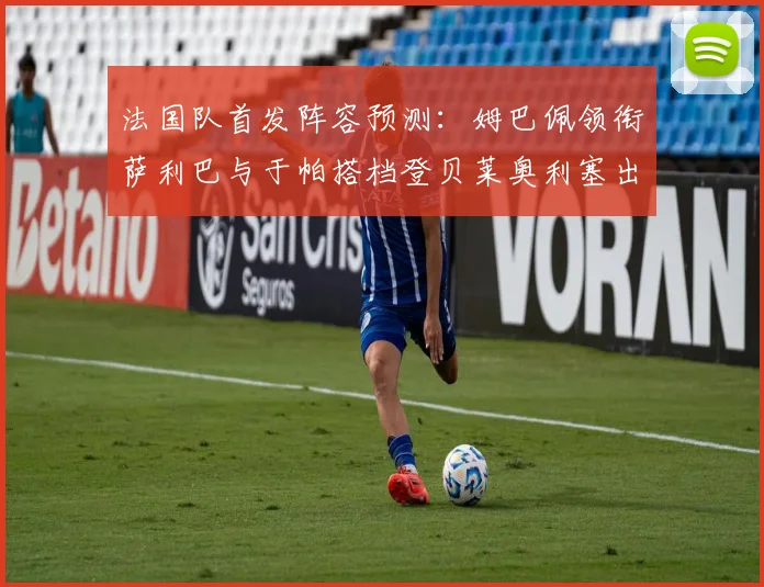 法国队首发阵容预测：姆巴佩领衔萨利巴与于帕搭档登贝莱奥利塞出战