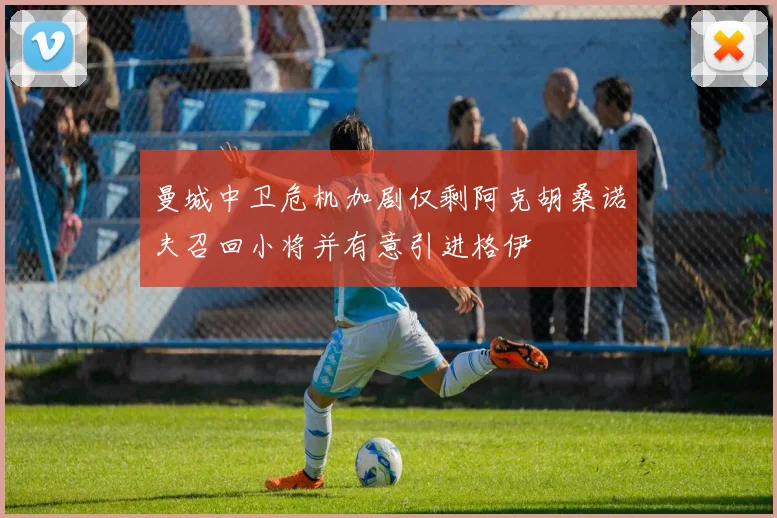 曼城中卫危机加剧仅剩阿克胡桑诺夫召回小将并有意引进格伊