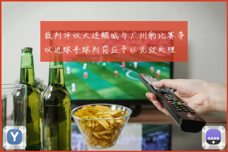 裁判评议大连鲲城与广州豹比赛争议进球手球判罚应予以无效处理