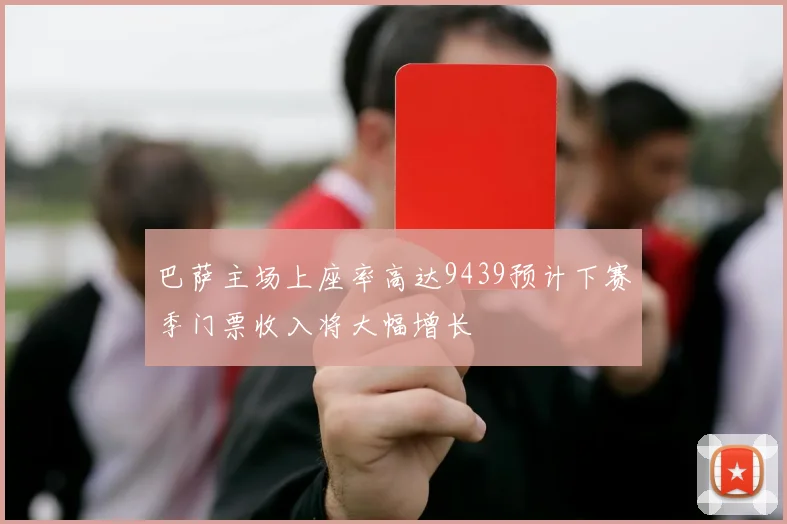 巴萨主场上座率高达9439预计下赛季门票收入将大幅增长