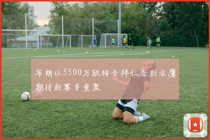 布朗以5500万欧转会拜仁告别法鹰期待新赛季重聚