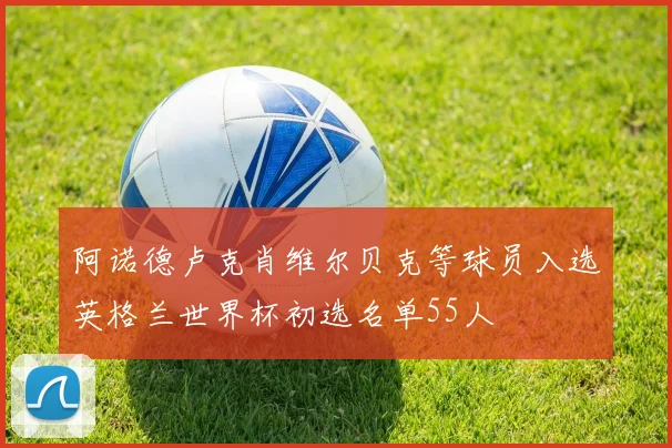 阿诺德卢克肖维尔贝克等球员入选英格兰世界杯初选名单55人