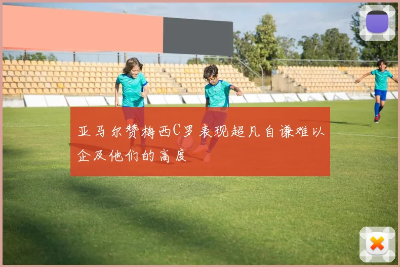亚马尔赞梅西C罗表现超凡自谦难以企及他们的高度