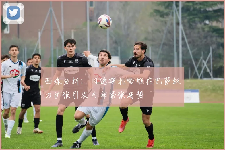 西媒分析：门德斯扎哈维在巴萨权力扩张引发内部紧张局势