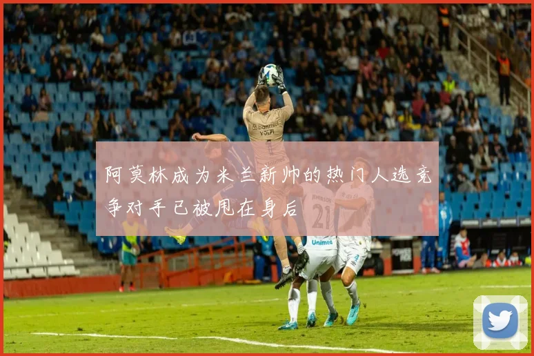 阿莫林成为米兰新帅的热门人选竞争对手已被甩在身后
