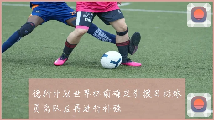 德科计划世界杯前确定引援目标球员离队后再进行补强