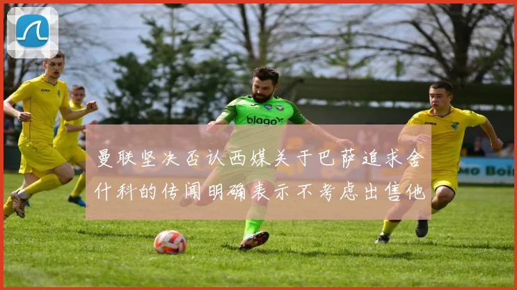 曼联坚决否认西媒关于巴萨追求舍什科的传闻明确表示不考虑出售他