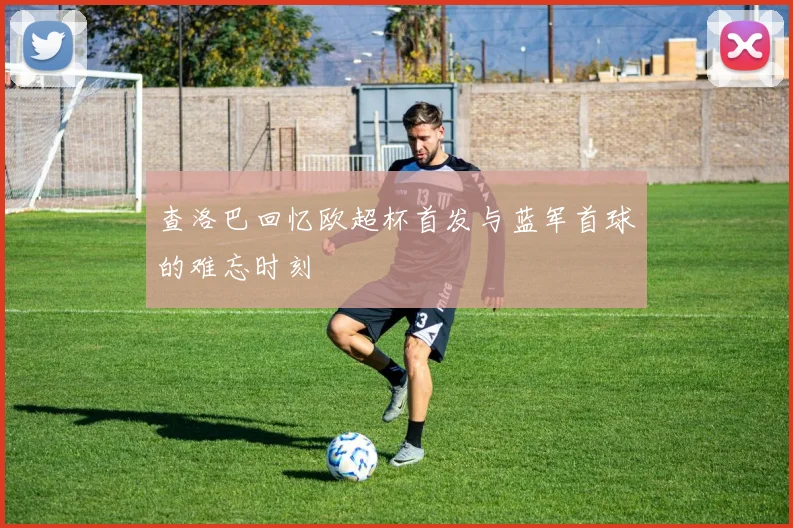 查洛巴回忆欧超杯首发与蓝军首球的难忘时刻