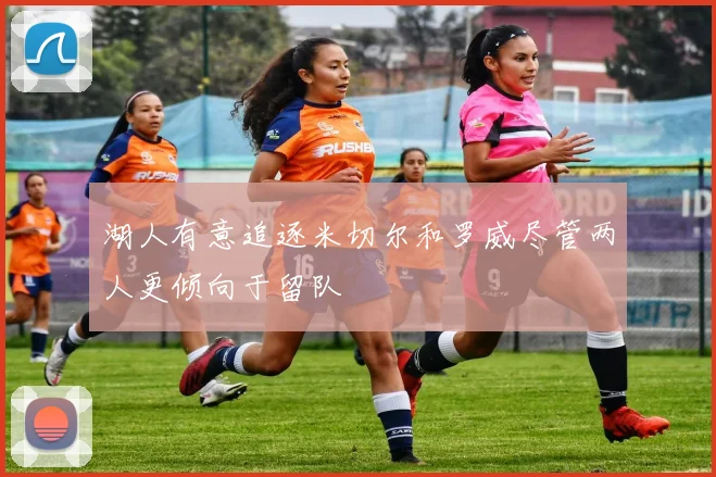 湖人有意追逐米切尔和罗威尽管两人更倾向于留队