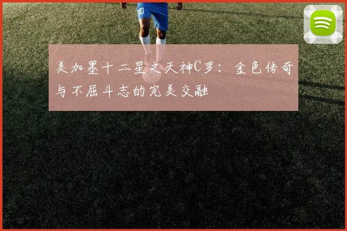 美加墨十二星之天神C罗：金色传奇与不屈斗志的完美交融