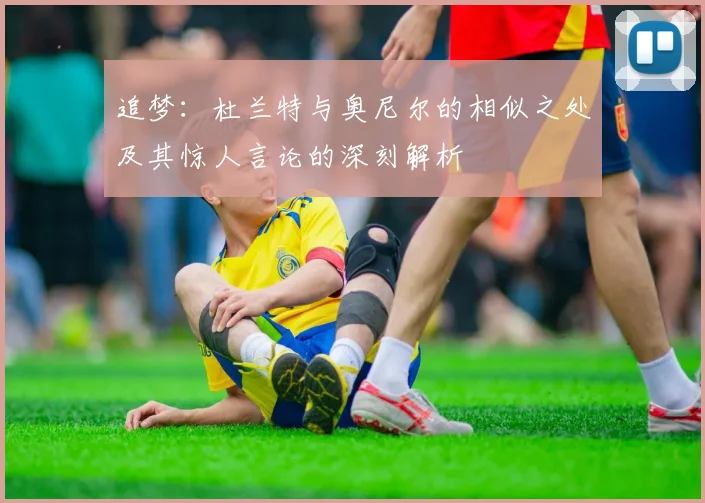 追梦：杜兰特与奥尼尔的相似之处及其惊人言论的深刻解析