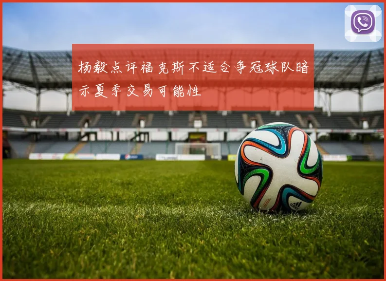 杨毅点评福克斯不适合争冠球队暗示夏季交易可能性