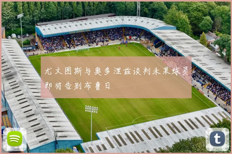 尤文图斯与奥多涅兹谈判未果球员即将告别布鲁日