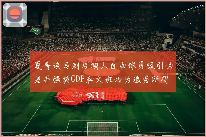 夏普谈马刺与湖人自由球员吸引力差异强调GDP和文班均为选秀所得