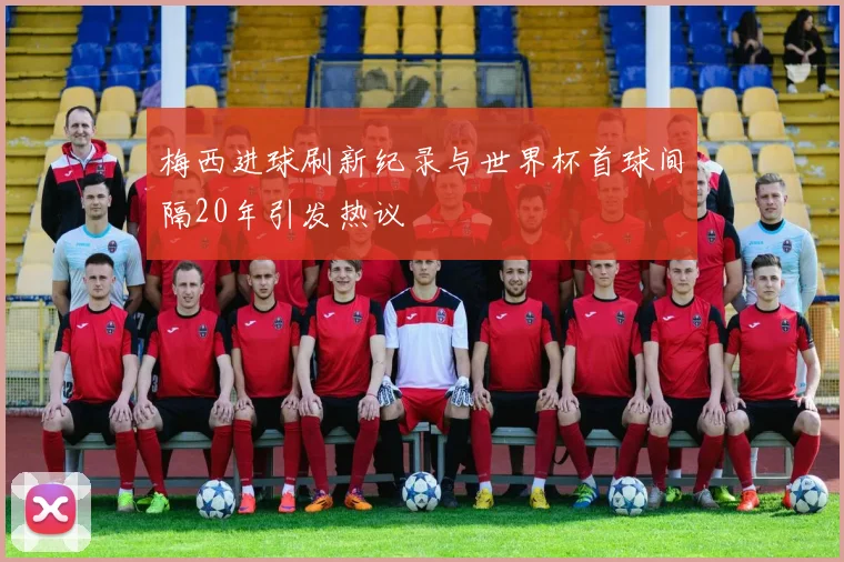 梅西进球刷新纪录与世界杯首球间隔20年引发热议
