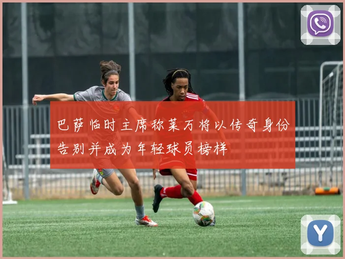 巴萨临时主席称莱万将以传奇身份告别并成为年轻球员榜样