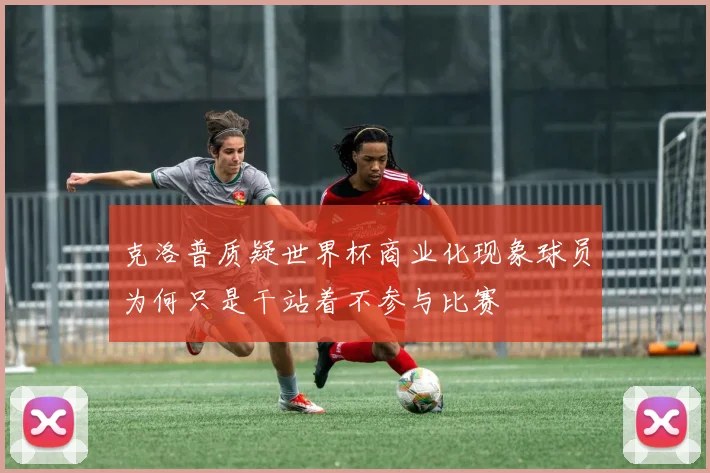 克洛普质疑世界杯商业化现象球员为何只是干站着不参与比赛