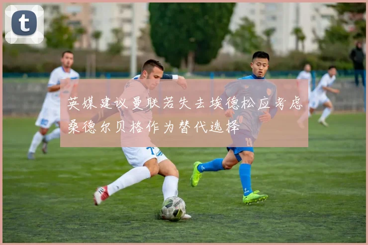 英媒建议曼联若失去埃德松应考虑桑德尔贝格作为替代选择